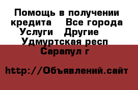 Помощь в получении кредита  - Все города Услуги » Другие   . Удмуртская респ.,Сарапул г.